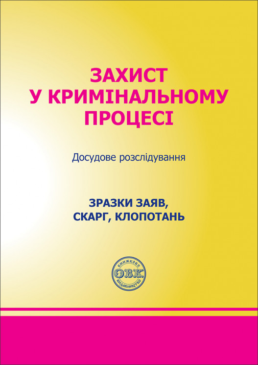 Захист у кримінальному процесі. Досудове розслідування: Зразки заяв, скарг, клопотань